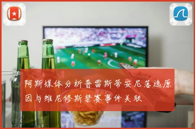 阿斯媒体分析普雷斯蒂安尼落选原因与维尼修斯禁赛事件关联