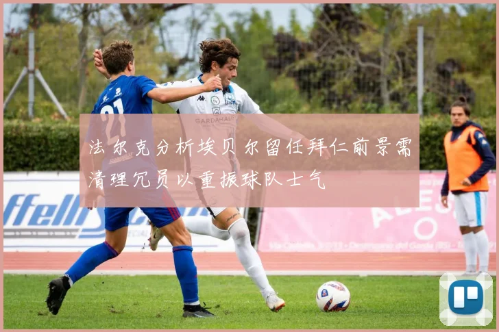 法尔克分析埃贝尔留任拜仁前景需清理冗员以重振球队士气