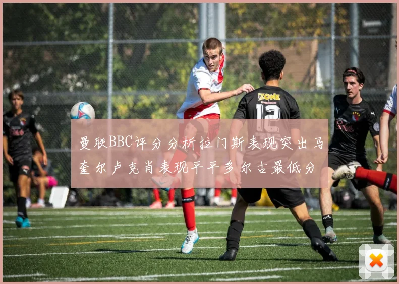 曼联BBC评分分析拉门斯表现突出马奎尔卢克肖表现平平多尔古最低分引关注