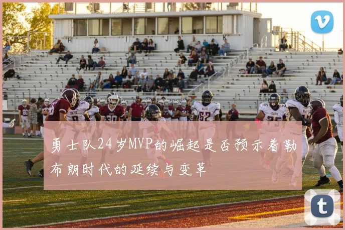 勇士队24岁MVP的崛起是否预示着勒布朗时代的延续与变革