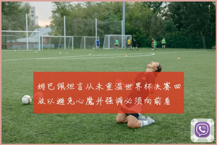 姆巴佩坦言从未重温世界杯决赛回放以避免心魔并强调必须向前看