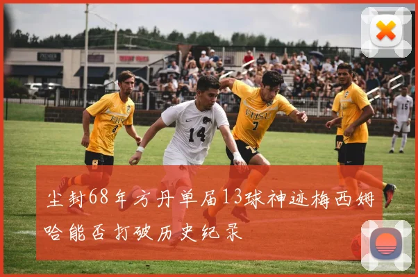 尘封68年方丹单届13球神迹梅西姆哈能否打破历史纪录