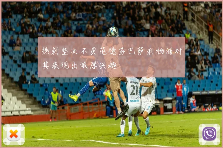 热刺坚决不卖范德芬巴萨利物浦对其表现出浓厚兴趣
