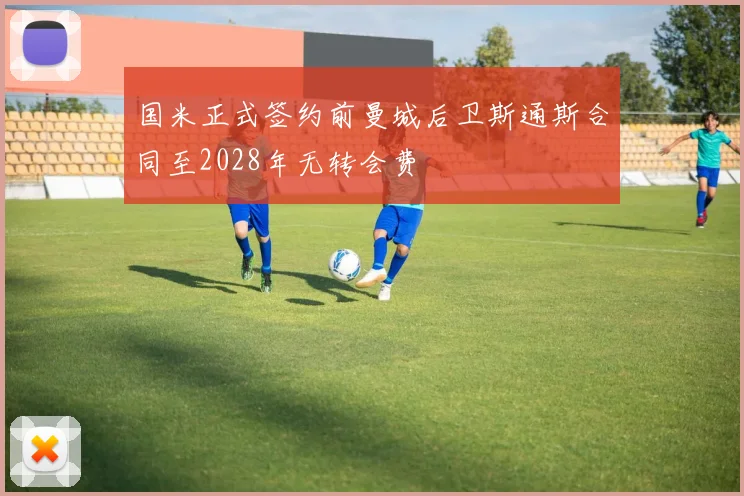 国米正式签约前曼城后卫斯通斯合同至2028年无转会费