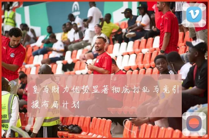 皇马财力优势显著彻底打乱马竞引援布局计划