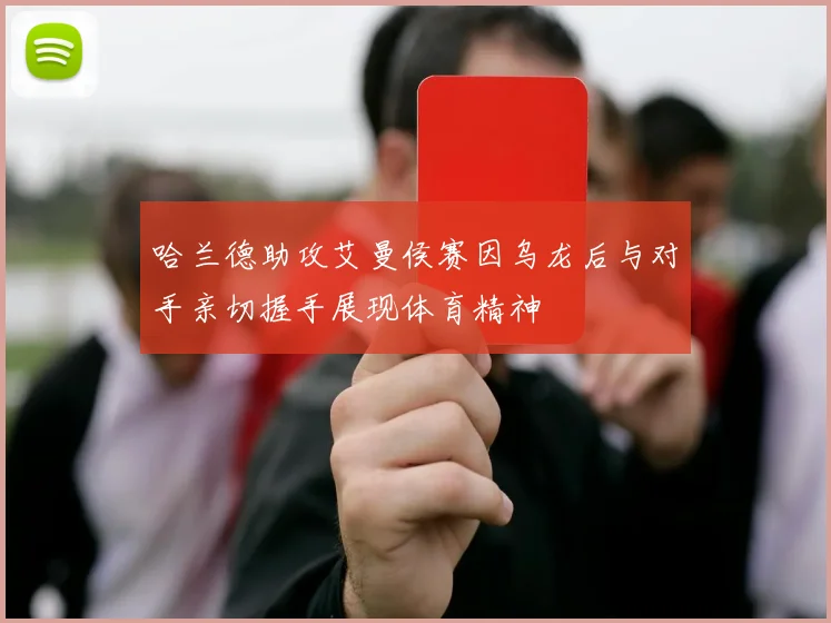 哈兰德助攻艾曼侯赛因乌龙后与对手亲切握手展现体育精神