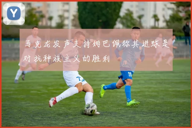 马克龙发声支持姆巴佩称其进球是对抗种族主义的胜利