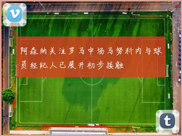 阿森纳关注罗马中场马努科内与球员经纪人已展开初步接触