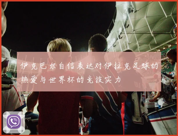 伊克巴尔自信表达对伊拉克足球的热爱与世界杯的竞技实力