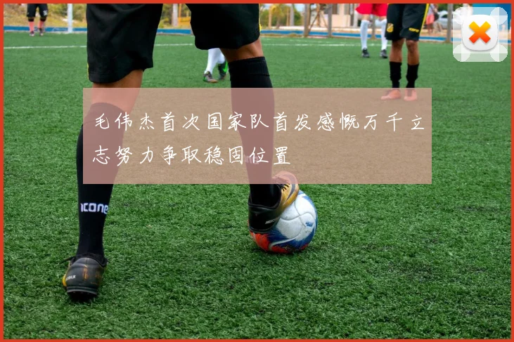 毛伟杰首次国家队首发感慨万千立志努力争取稳固位置