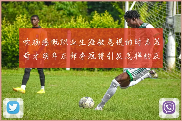 吹杨感慨职业生涯被忽视的时光若奇才明年东部夺冠将引发怎样的反响
