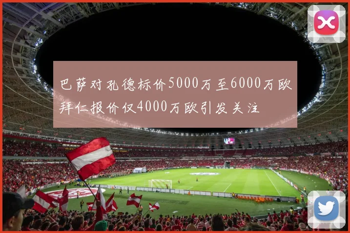 巴萨对孔德标价5000万至6000万欧拜仁报价仅4000万欧引发关注