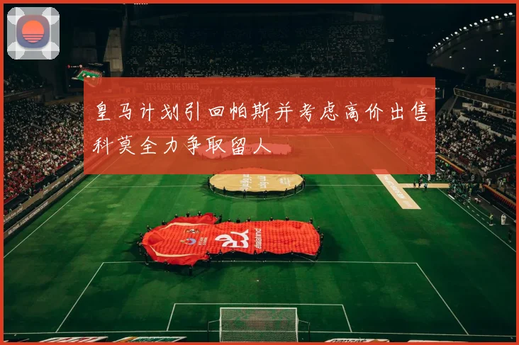 皇马计划引回帕斯并考虑高价出售科莫全力争取留人