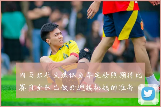 内马尔社交媒体分享定妆照期待比赛日全队已做好迎接挑战的准备