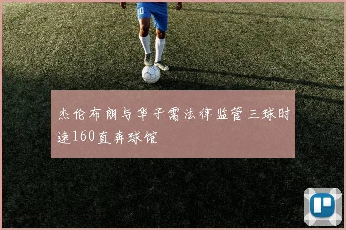 杰伦布朗与华子需法律监管三球时速160直奔球馆