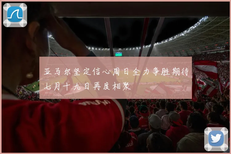亚马尔坚定信心周日全力争胜期待七月十九日再度相聚
