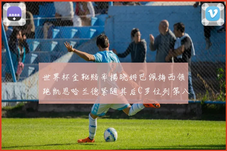 世界杯金靴赔率揭晓姆巴佩梅西领跑凯恩哈兰德紧随其后C罗位列第八