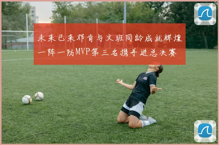 未来已来邓肯与文班同龄成就辉煌一阵一防MVP第三名携手进总决赛