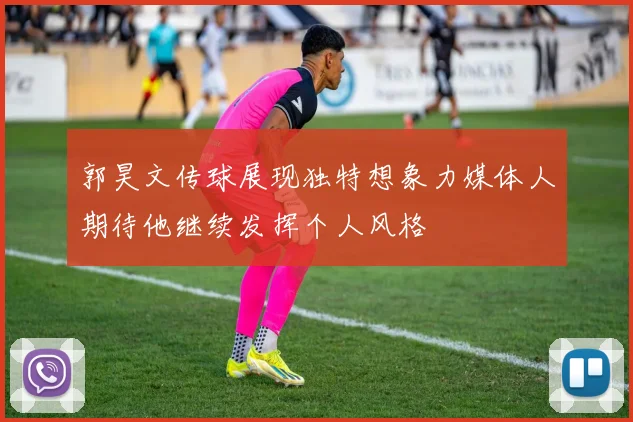 郭昊文传球展现独特想象力媒体人期待他继续发挥个人风格