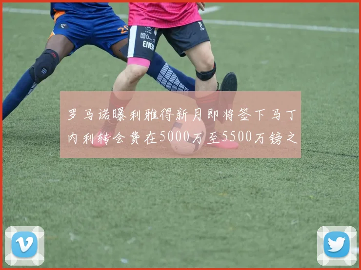 罗马诺曝利雅得新月即将签下马丁内利转会费在5000万至5500万镑之间